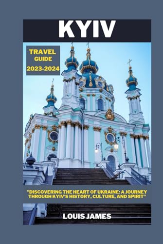 KYIV TRAVEL GUIDE 2023-2024: "Discovering the Heart of Ukraine: A Journey through Kyiv's History, Culture, and Spirit"