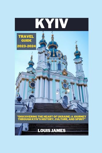 KYIV TRAVEL GUIDE 2023-2024: "Discovering the Heart of Ukraine: A Journey through Kyiv's History, Culture, and Spirit"