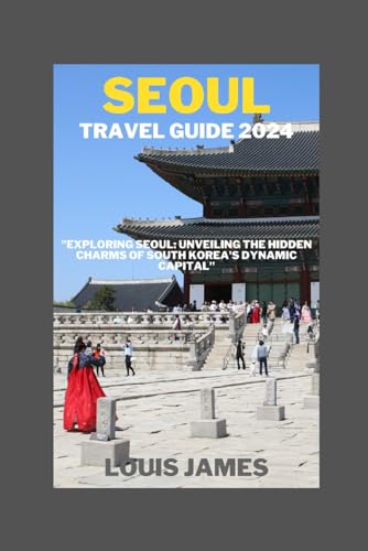 SEOUL TRAVEL GUIDE 2024: "Exploring Seoul: Unveiling the Hidden Charms of South Korea's Dynamic Capital"