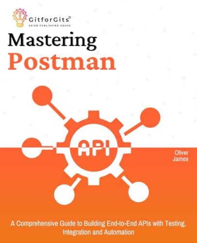 Mastering Postman: A Comprehensive Guide to Building End-to-End APIs with Testing, Integration and Automation Mastering Postman: A Comprehensive Guide to Building End-to-End APIs with Testing, Integration and Automation