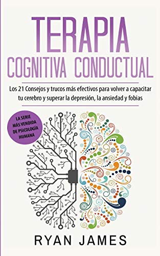 Terapia cognitiva conductual: Los 21 consejos y trucos más efectivos para volver a capacitar tu cerebro y superar la depresión, la ansiedad y fobias