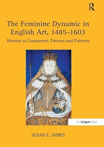 The Feminine Dynamic in English Art, 1485–1603: Women As Consumers, Patrons and Painters