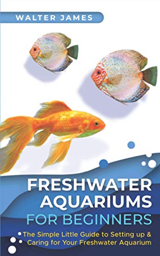 Freshwater Aquariums for Beginners: The Simple Little Guide to Setting up & Caring for Your Freshwater Aquarium