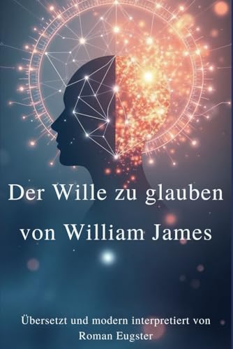 Der Wille zu glauben von William James: Übersetzt und modern interpretiert von Roman Eugster Der Wille zu glauben von William James: Übersetzt und modern interpretiert von Roman Eugster von Independently published
