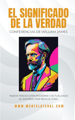 EL SIGNIFICADO DE LA VERDAD - Conferencias de William James: Nueva Traducción Moderna Y Actualizada Al Español Por Neville Jung