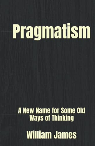 Pragmatism: A New Name for Some Old Ways of Thinking Pragmatism: A New Name for Some Old Ways of Thinking