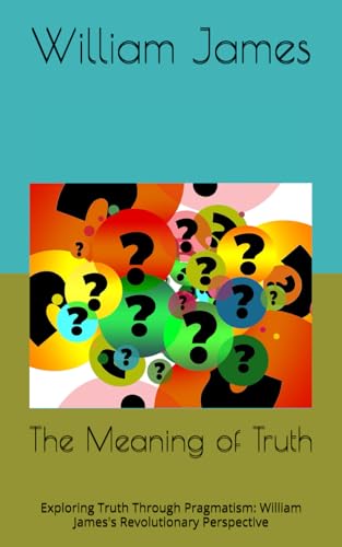 The Meaning of Truth: Exploring Truth Through Pragmatism: William James's Revolutionary Perspective The Meaning of Truth: Exploring Truth Through Pragmatism: William James's Revolutionary Perspective von Independently published