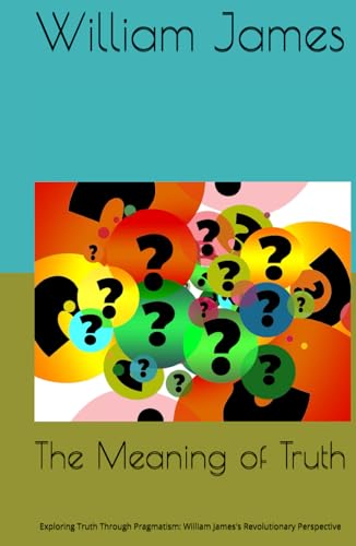 The Meaning of Truth: Exploring Truth Through Pragmatism: William James's Revolutionary Perspective The Meaning of Truth: Exploring Truth Through Pragmatism: William James's Revolutionary Perspective von Independently published