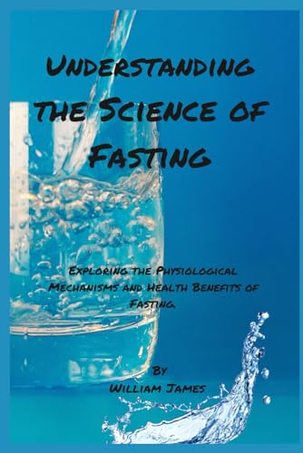Understanding the Science of Fasting: Exploring the Physiological Mechanisms and Health Benefits of Fasting. von Independently published