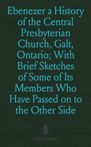 Ebenezer a History of the Central Presbyterian Church, Galt, Ontario; With Brief Sketches of Some of Its Members Who Have Passed on to the Other Side