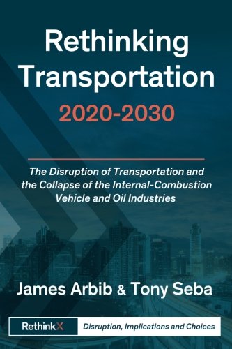 Rethinking Transportation 2020-2030: The Disruption of Transportation and the Collapse of the Internal-Combustion Vehicle and Oil Industries (RethinkX Sector Disruption, Band 1) von RethinkX