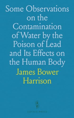 Some Observations on the Contamination of Water by the Poison of Lead and Its Effects on the Human Body: Together With Remarks on Some Other Modes in Which Lead May Be Injurious in Domestic Life von Sothis Press