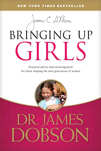 Bringing Up Girls: Shaping the Next Generation of Women: Practical Advice and Encouragement for Those Shaping the Next Generation of Women
