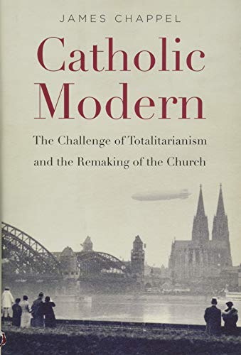 Catholic Modern: The Challenge of Totalitarianism and the Remaking of the Church