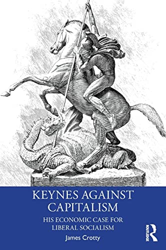 Keynes Against Capitalism: His Economic Case for Liberal Socialism (Economics As Social Theory)