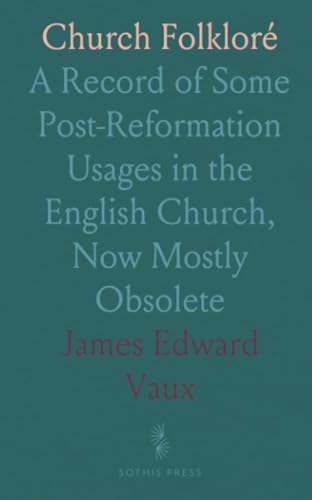 Church Folkloré: A Record of Some Post-Reformation Usages in the English Church, Now Mostly Obsolete von Sothis Press