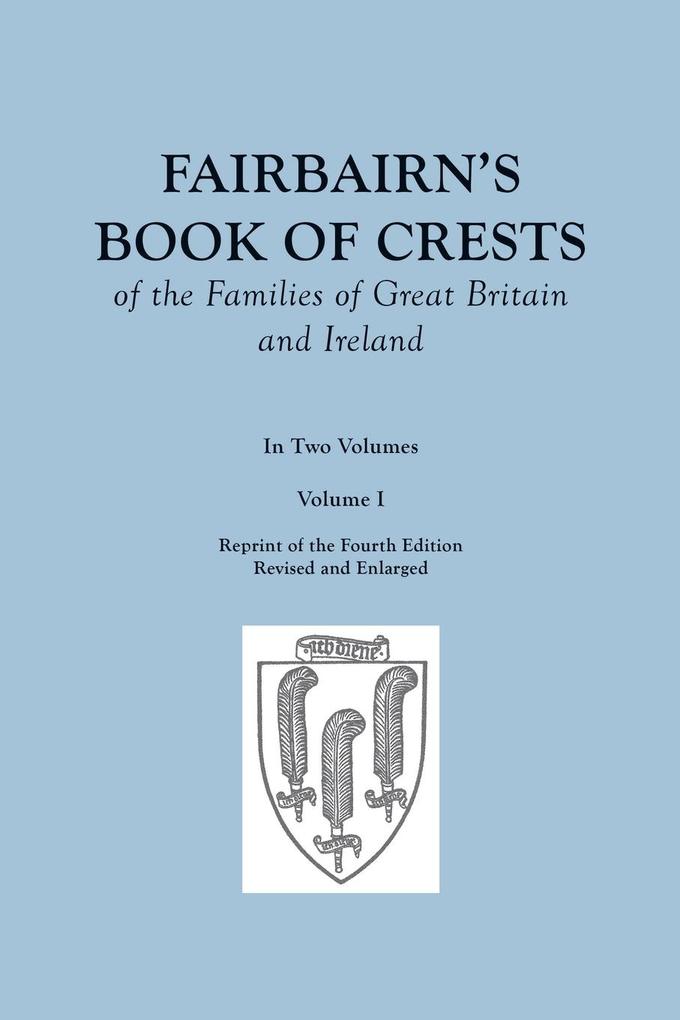 Fairbairn's Book of Crests of the Families of Great Britain and Ireland. Fourth Edition Revised and Enlarged. In Two Volumes. Volume I von Clearfield