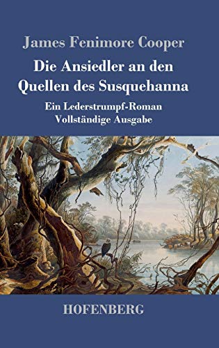 Die Ansiedler an den Quellen des Susquehanna: Ein Lederstrumpf-Roman Vollständige Ausgabe Die Ansiedler an den Quellen des Susquehanna: Ein Lederstrumpf-Roman Vollständige Ausgabe