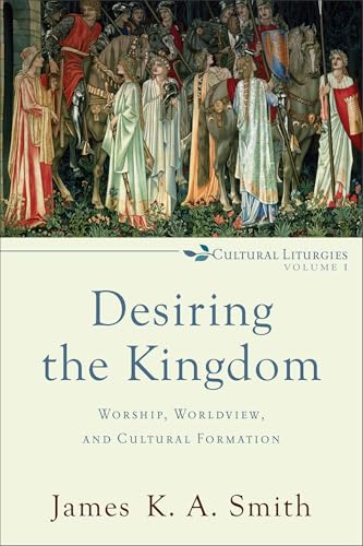 Desiring the Kingdom: Worship, Worldview, and Cultural Formation (Cultural Liturgies)