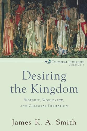 Desiring the Kingdom: Worship, Worldview, and Cultural Formation (Cultural Liturgies)