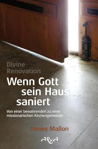 Divine Renovation – Wenn Gott sein Haus saniert: Von einer bewahrenden zu einer missionarischen Kirchengemeinde