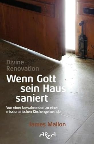 Divine Renovation – Wenn Gott sein Haus saniert: Von einer bewahrenden zu einer missionarischen Kirchengemeinde