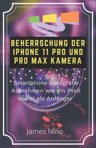 BEHERRSCHUNG DER IPHONE 11 PRO UND PRO MAX KAMERA: SMARTPHONE-FOTOGRAFIE AUFNEHMEN WIE EIN PROFI SELBST ALS ANFÄNGER von Independently Published