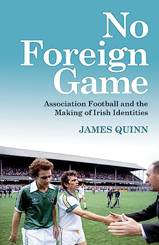 No Foreign Game: Association Football and the Making of Irish Identities