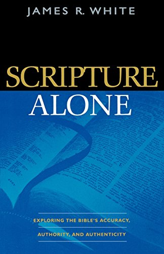 Scripture Alone: Exploring The Bible'S Accuracy, Authority And Authenticity