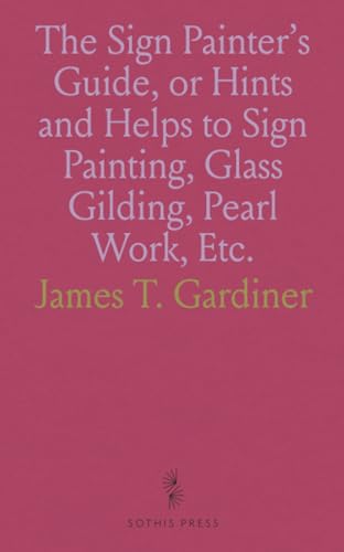 The Sign Painter's Guide, or Hints and Helps to Sign Painting, Glass Gilding, Pearl Work, Etc. von Sothis Press