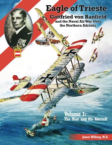 Eagle of Trieste Volume 1: The Man and His Aircraft: Gottfried von Banfield and the Naval Air War Over the Northern Adriatic in WWI