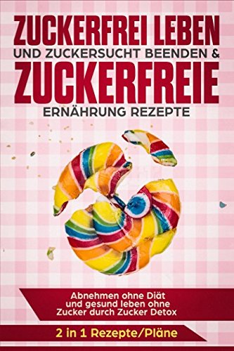 Zuckerfrei leben und Zuckersucht beenden & Zuckerfreie Ernährung Rezepte: Abnehmen ohne Diät und gesund leben ohne Zucker durch Zucker Detox 2 in 1 Rezepte/Pläne