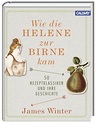 Wie die Helene zur Birne kam: 50 Rezeptklassiker und ihre Geschichte