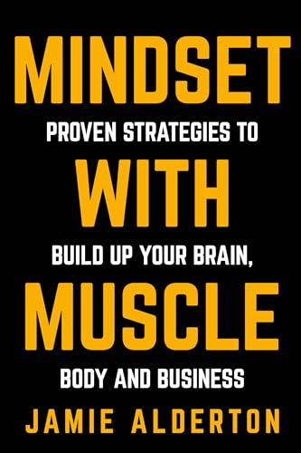 Mindset With Muscle: Proven Strategies to Build Up Your Brain, Body and Business