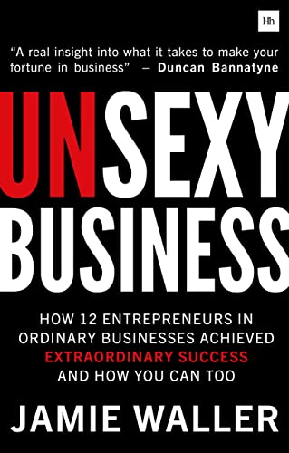 Unsexy Business: How 12 Entrepreneurs in Ordinary Businesses Achieved Extraordinary Success and How You Can Too von Harriman House
