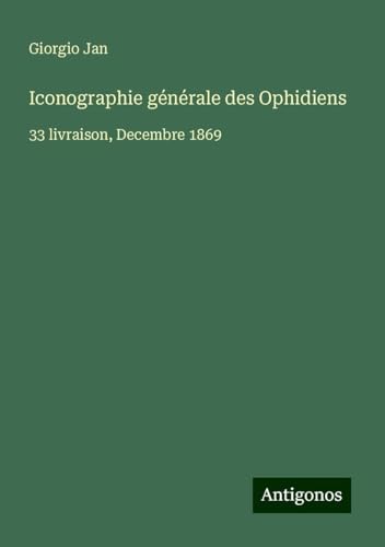 Iconographie générale des Ophidiens: 33 livraison, Decembre 1869 von Antigonos Verlag