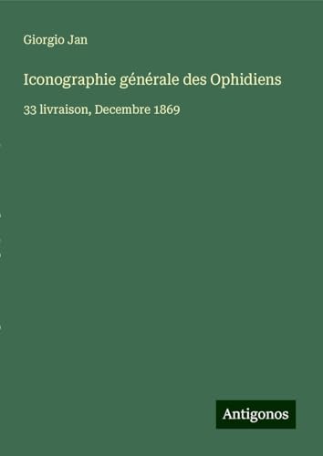 Iconographie générale des Ophidiens: 33 livraison, Decembre 1869 von Antigonos Verlag