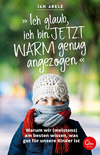 »Ich glaub, ich bin jetzt warm genug angezogen«: Warum wir (meistens) am besten wissen, was gut für unsere Kinder ist von Eden Books