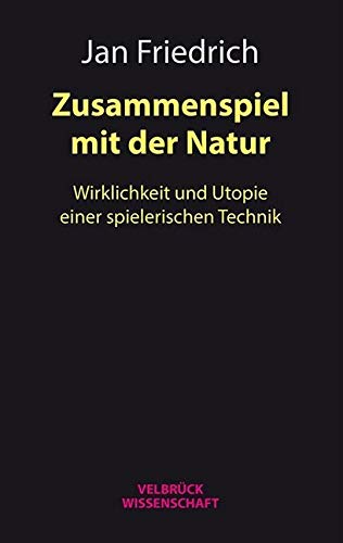 Zusammenspiel mit der Natur: Wirklichkeit und Utopie einer spielerischen Technik Zusammenspiel mit der Natur: Wirklichkeit und Utopie einer spielerischen Technik von Velbrück Wissenschaft