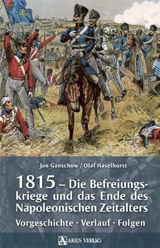 1815 - Die Befreiungskriege und das Ende des Napoleonischen Zeitalters: Vorgeschichte, Verlauf, Folgen von ARES Verlag