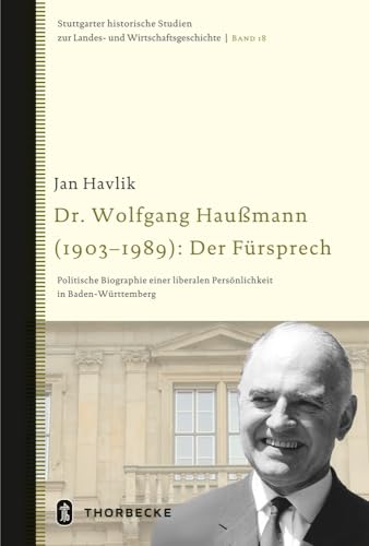 Dr. Wolfgang Haußmann (1903-1989): Der Fürsprech - Politische Biographie einer liberalen Persönlichkeit in Baden-Württemberg (Stuttgarter historische ... Landes- und Wirtschaftsgeschichte, Band 18)