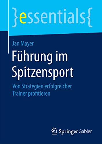 Führung im Spitzensport: Von Strategien erfolgreicher Trainer profitieren (essentials) von Springer