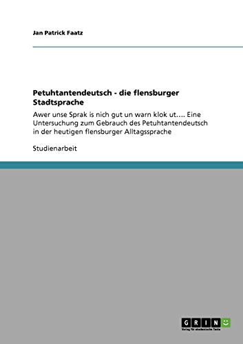 Petuhtantendeutsch - die flensburger Stadtsprache: Awer unse Sprak is nich gut un warn klok ut.... Eine Untersuchung zum Gebrauch des Petuhtantendeutsch in der heutigen flensburger Alltagssprache von Books on Demand