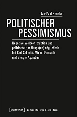Politischer Pessimismus: Negative Weltkonstruktion und politische Handlungs(un)möglichkeit bei Carl Schmitt, Michel Foucault und Giorgio Agamben (Edition Moderne Postmoderne)