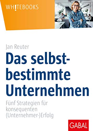 Das selbstbestimmte Unternehmen: Fünf Strategien für konsequenten (Unternehmer-)Erfolg (Whitebooks) von GABAL Verlag GmbH