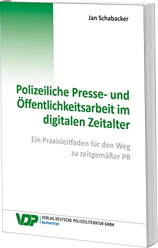 Polizeiliche Presse- und Öffentlichkeitsarbeit im digitalen Zeitalter: Ein Praxisleitfaden für den Weg zu zeitgemäßer PR (VDP-Fachbuch)
