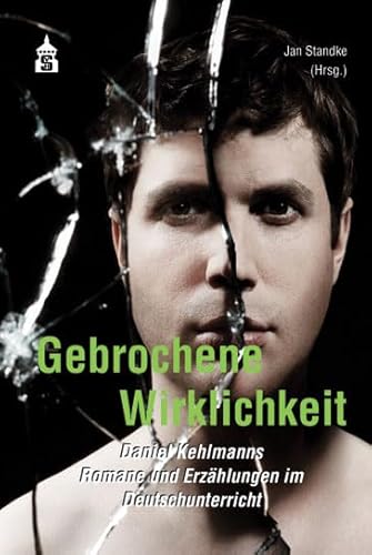 Gebrochene Wirklichkeit: Daniel Kehlmanns Romane und Erzählungen im Deutschunterricht