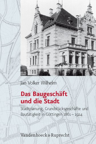 Das Baugeschäft und die Stadt: Stadtplanung, Grundstücksgeschäfte und Bautätigkeit in Göttingen (1861–1924) (Studien zur Geschichte der Stadt Göttingen, Band 24)