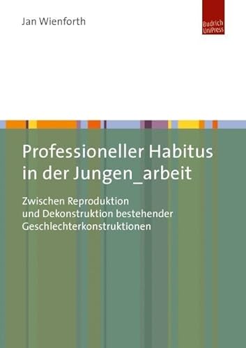 Professioneller Habitus in der Jungen_arbeit: Zwischen Reproduktion und Dekonstruktion bestehender Geschlechterkonstruktionen von Budrich
