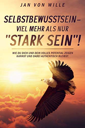Selbstbewusstsein - mehr als nur "Stark sein"!: Wie du dich und dein volles Potential zeigen kannst und dabei authentisch bleibst.